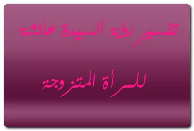 تفسير رؤية السيدة عائشة للمتزوجة تفسير رؤية السيدة عائشة للمتزوجة